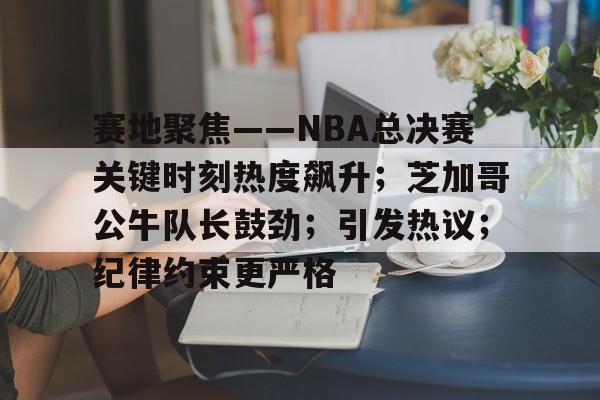关于赛地聚焦——NBA总决赛关键时刻热度飙升；芝加哥公牛队长鼓劲；引发热议；纪律约束更严格的信息