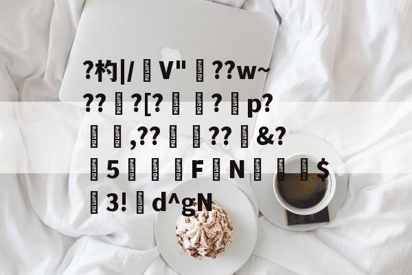 友博网页 -?杓|/毿V"孒??w~??湝?[??p?碈,??嶬??斨&amp;?5溩誦F揮N暡嚭$潧3!d^gN的简单介绍