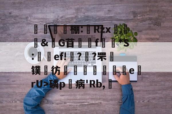 友博体育入口 -棚:綗Rzx霔祕&amp;G苜f鉐*S:馢ef!郕??罘镤彷挜険揹膭e瀆rU>磷p病'Rb,娊的简单介绍